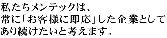 私たちメンテックは、 常に「お客様に即応」した企業として あり続けたいと考えます。