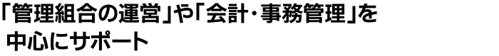 「管理組合・理事会の運営」や「会計・事務管理」を中心にサポート