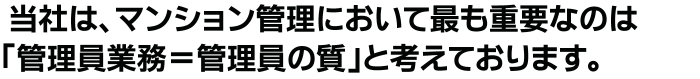 当社は、マンション管理において最も重要なのは「管理員業務＝管理員の質」と考えております。