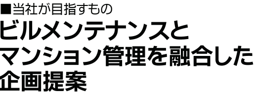 当社が目指すもの 「ビルメンテナンスとマンション管理を融合した企画提案